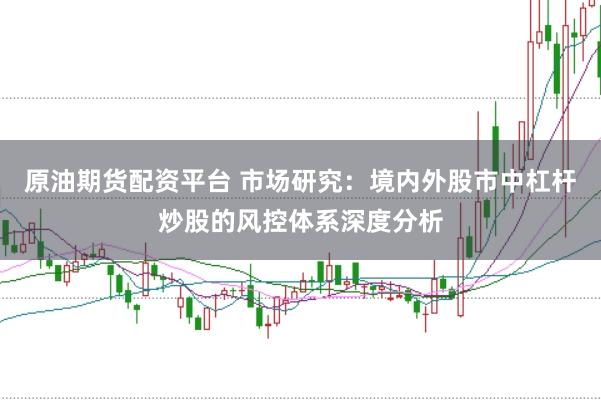 原油期货配资平台 市场研究：境内外股市中杠杆炒股的风控体系深度分析