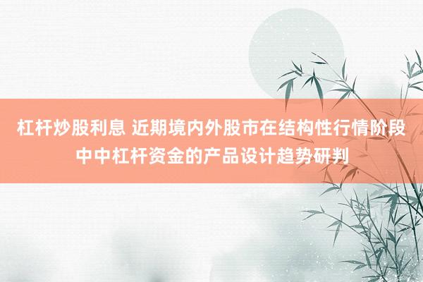 杠杆炒股利息 近期境内外股市在结构性行情阶段中中杠杆资金的产品设计趋势研判