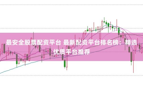 最安全股票配资平台 最新配资平台排名榜：精选优质平台推荐