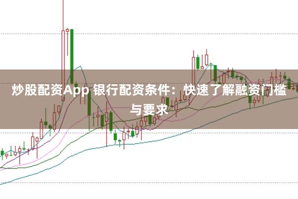 炒股配资App 银行配资条件：快速了解融资门槛与要求