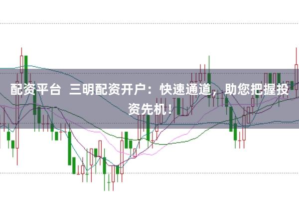 配资平台  三明配资开户：快速通道，助您把握投资先机！