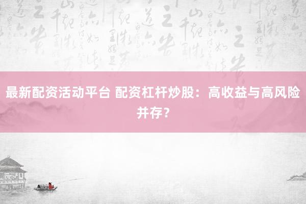 最新配资活动平台 配资杠杆炒股：高收益与高风险并存？