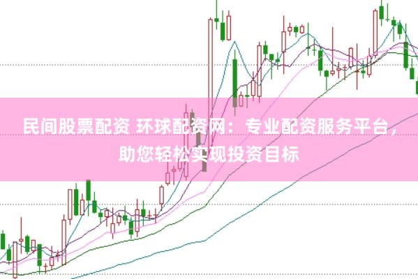 民间股票配资 环球配资网：专业配资服务平台，助您轻松实现投资目标