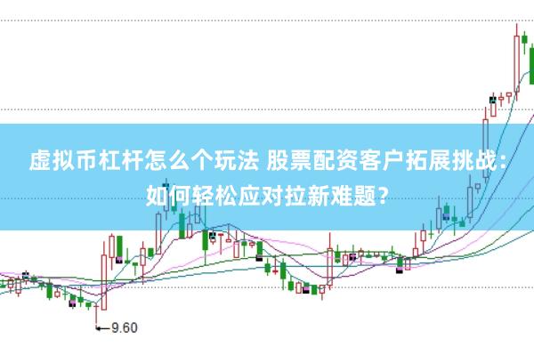 虚拟币杠杆怎么个玩法 股票配资客户拓展挑战：如何轻松应对拉新难题？