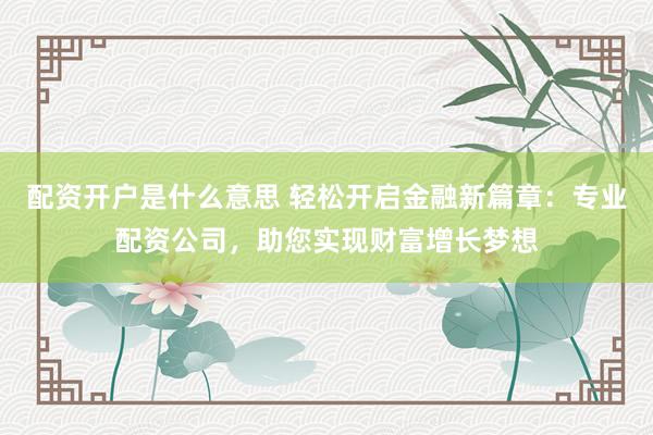 配资开户是什么意思 轻松开启金融新篇章：专业配资公司，助您实现财富增长梦想