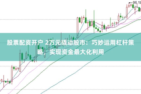 股票配资开户 2万元撬动股市：巧妙运用杠杆策略，实现资金最大化利用