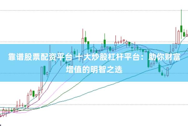 靠谱股票配资平台 十大炒股杠杆平台：助你财富增值的明智之选