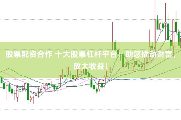 股票配资合作 十大股票杠杆平台：助您撬动财富，放大收益！