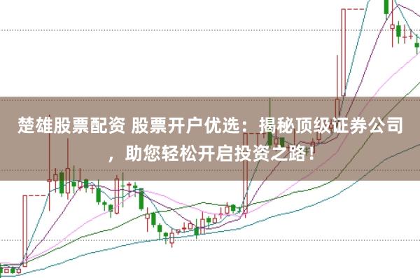 楚雄股票配资 股票开户优选：揭秘顶级证券公司，助您轻松开启投资之路！