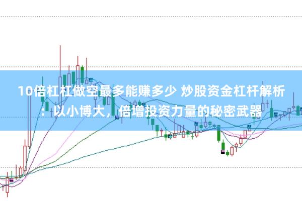 10倍杠杠做空最多能赚多少 炒股资金杠杆解析：以小博大，倍增投资力量的秘密武器