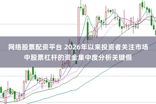 网络股票配资平台 2026年以来投资者关注市场中股票杠杆的资金集中度分析关键假