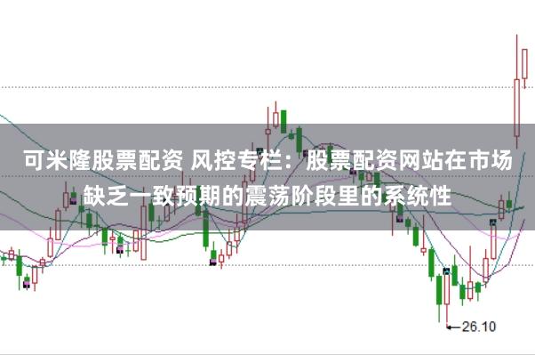 可米隆股票配资 风控专栏：股票配资网站在市场缺乏一致预期的震荡阶段里的系统性