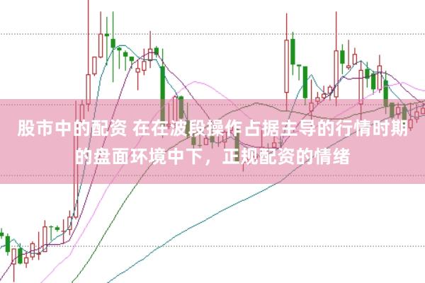 股市中的配资 在在波段操作占据主导的行情时期的盘面环境中下，正规配资的情绪