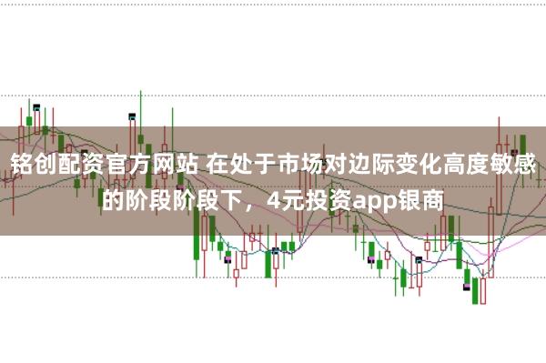 铭创配资官方网站 在处于市场对边际变化高度敏感的阶段阶段下，4元投资app银商