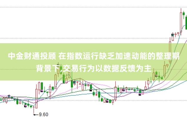 中金财通投顾 在指数运行缺乏加速动能的整理期背景下，交易行为以数据反馈为主