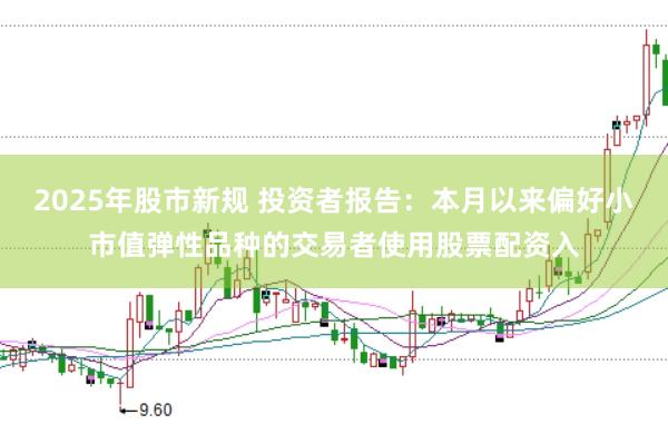 2025年股市新规 投资者报告：本月以来偏好小市值弹性品种的交易者使用股票配资入
