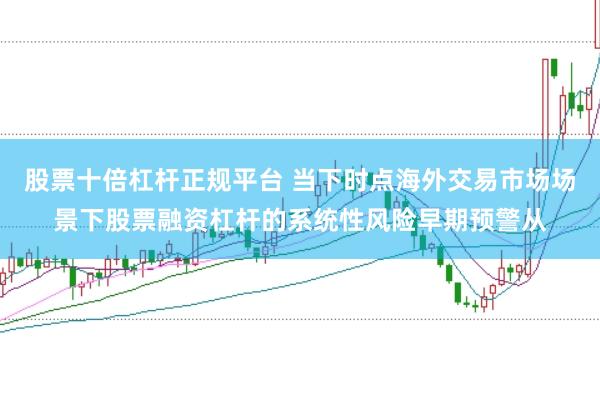 股票十倍杠杆正规平台 当下时点海外交易市场场景下股票融资杠杆的系统性风险早期预警从