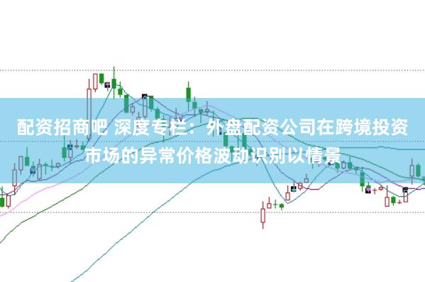 配资招商吧 深度专栏：外盘配资公司在跨境投资市场的异常价格波动识别以情景