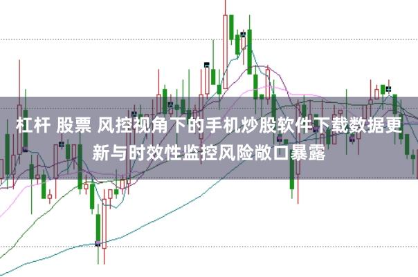 杠杆 股票 风控视角下的手机炒股软件下载数据更新与时效性监控风险敞口暴露