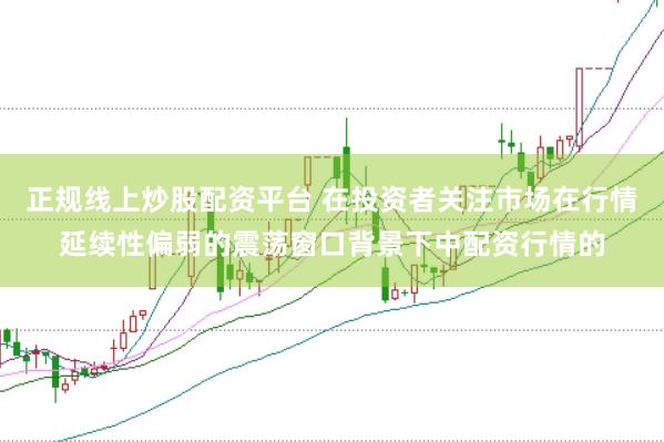 正规线上炒股配资平台 在投资者关注市场在行情延续性偏弱的震荡窗口背景下中配资行情的