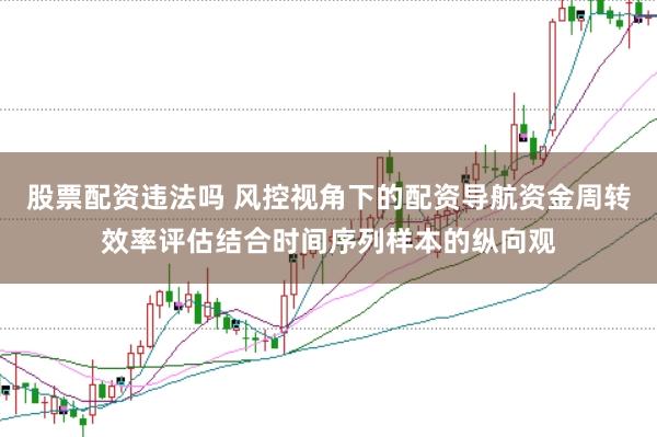 股票配资违法吗 风控视角下的配资导航资金周转效率评估结合时间序列样本的纵向观