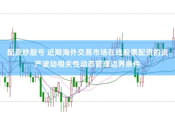 配资炒股亏 近期海外交易市场在线股票配资的资产波动相关性动态管理边界条件