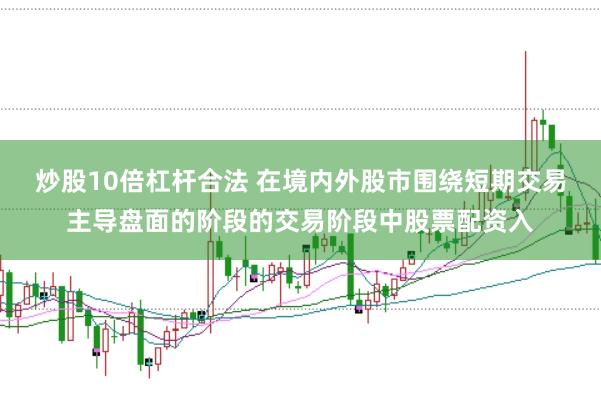炒股10倍杠杆合法 在境内外股市围绕短期交易主导盘面的阶段的交易阶段中股票配资入