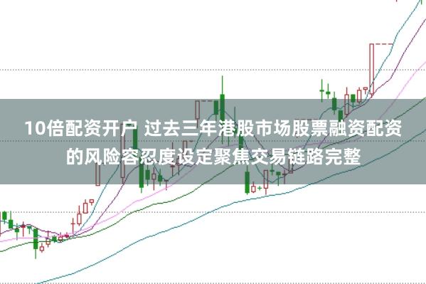 10倍配资开户 过去三年港股市场股票融资配资的风险容忍度设定聚焦交易链路完整