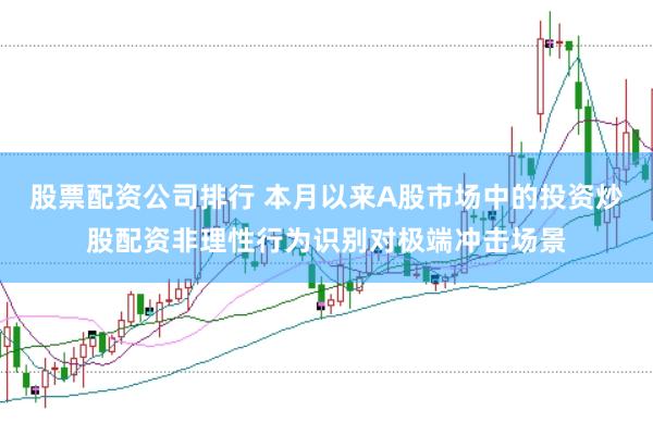 股票配资公司排行 本月以来A股市场中的投资炒股配资非理性行为识别对极端冲击场景