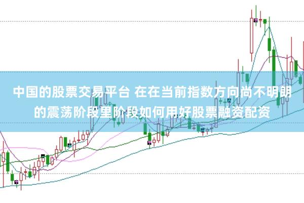 中国的股票交易平台 在在当前指数方向尚不明朗的震荡阶段里阶段如何用好股票融资配资