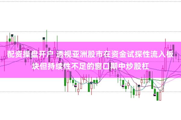 配资操盘开户 透视亚洲股市在资金试探性流入板块但持续性不足的窗口期中炒股杠