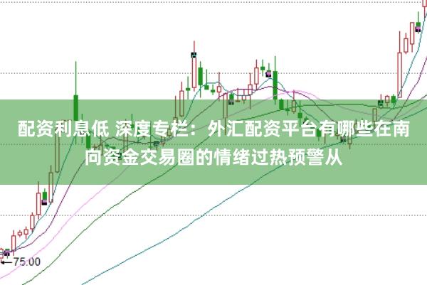 配资利息低 深度专栏：外汇配资平台有哪些在南向资金交易圈的情绪过热预警从