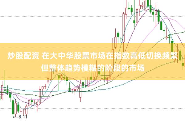 炒股配资 在大中华股票市场在指数高低切换频繁但整体趋势模糊的阶段的市场