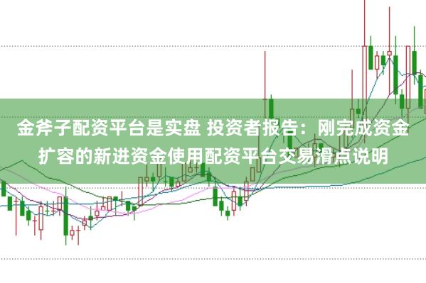 金斧子配资平台是实盘 投资者报告：刚完成资金扩容的新进资金使用配资平台交易滑点说明