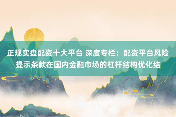 正规实盘配资十大平台 深度专栏：配资平台风险提示条款在国内金融市场的杠杆结构优化结