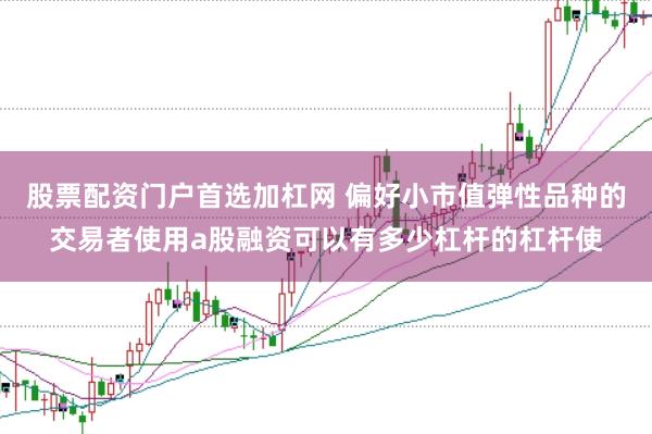 股票配资门户首选加杠网 偏好小市值弹性品种的交易者使用a股融资可以有多少杠杆的杠杆使