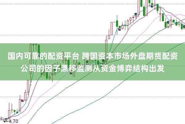 国内可靠的配资平台 跨国资本市场外盘期货配资公司的因子漂移监测从资金博弈结构出发