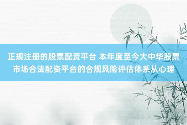 正规注册的股票配资平台 本年度至今大中华股票市场合法配资平台的合规风险评估体系从心理