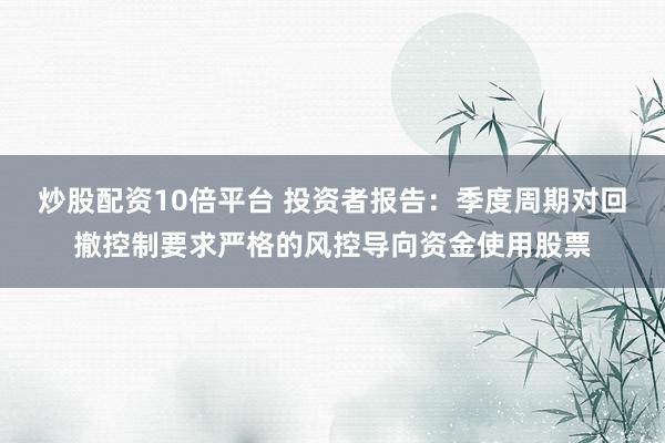 炒股配资10倍平台 投资者报告：季度周期对回撤控制要求严格的风控导向资金使用股票