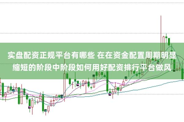 实盘配资正规平台有哪些 在在资金配置周期明显缩短的阶段中阶段如何用好配资排行平台做风