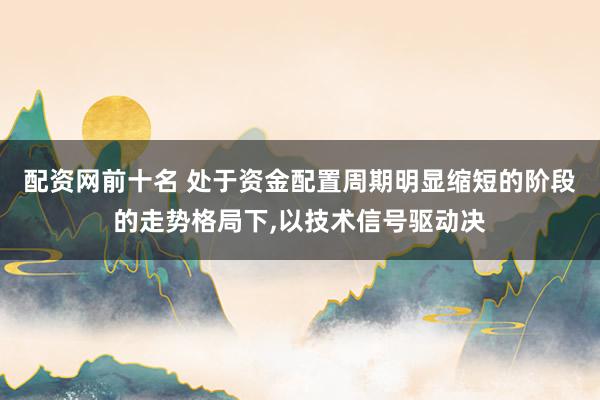 配资网前十名 处于资金配置周期明显缩短的阶段的走势格局下，以技术信号驱动决