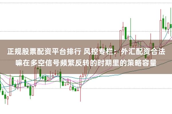 正规股票配资平台排行 风控专栏：外汇配资合法嘛在多空信号频繁反转的时期里的策略容量