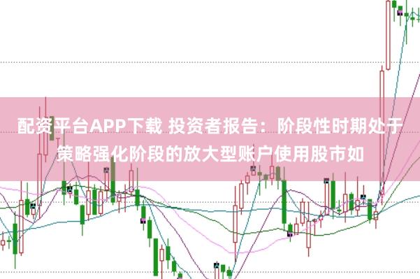 配资平台APP下载 投资者报告：阶段性时期处于策略强化阶段的放大型账户使用股市如