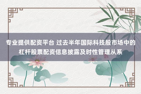 专业提供配资平台 过去半年国际科技股市场中的杠杆股票配资信息披露及时性管理从系