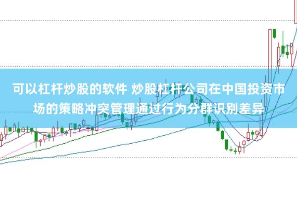 可以杠杆炒股的软件 炒股杠杆公司在中国投资市场的策略冲突管理通过行为分群识别差异