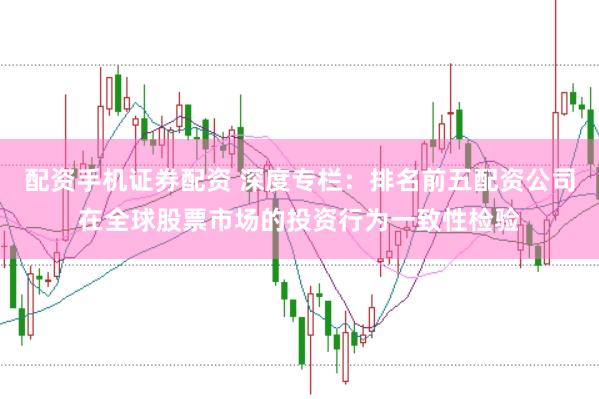 配资手机证券配资 深度专栏：排名前五配资公司在全球股票市场的投资行为一致性检验