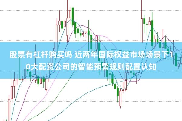 股票有杠杆购买吗 近两年国际权益市场场景下10大配资公司的智能预警规则配置认知