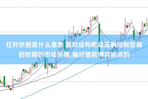 杠杆炒股是什么意思 面对结构轮动压制指数空间的时期的市场环境,偏好提前博弈拐点的