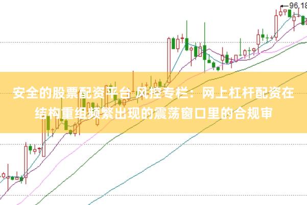 安全的股票配资平台 风控专栏：网上杠杆配资在结构重组频繁出现的震荡窗口里的合规审