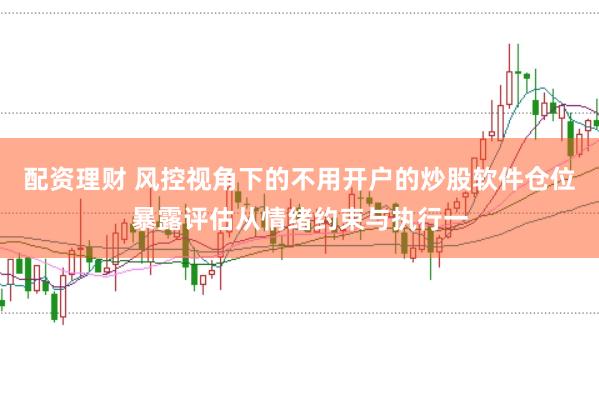 配资理财 风控视角下的不用开户的炒股软件仓位暴露评估从情绪约束与执行一